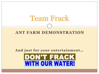 Team Frack
ANT FARM DEMONSTRATION



And just for your entertainment…
 
