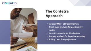 The Contetra
Approach
• Investor MIS + CEO commentary
• Break-even analysis for profitability
clarity
• Incentive models for distributors
• Runway analysis for liquidity planning
• Rolling cash flow projections
 