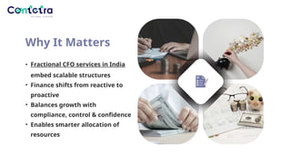 Why It Matters
• Fractional CFO services in India
embed scalable structures
• Finance shifts from reactive to
proactive
• Balances growth with
compliance, control & confidence
• Enables smarter allocation of
resources
 
