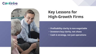 Key Lessons for
High-Growth Firms
• Profitability clarity is non-negotiable
• Investors buy clarity, not chaos
• Cash is strategy, not just operations
 