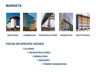 MARKETS




 INDUSTRIAL   COMMERCIAL           INFRASTRUCTURES   RESIDENTIAL   INSTITUTIONAL



FOCUS ON SPECIFIC NICHES
                 GLAZING
                       INFRASTRUCTURES
                            DEMOLITION
                                  MASONRY
                                        POWER GENERATION
 