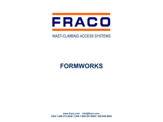 MAST-CLIMBING ACCESS SYSTEMS




       FORMWORKS




          www.fraco.com info@fraco.com
USA 1-888-372-2648 / CAN 1-800-267-0094 / 450-658-0094
 
