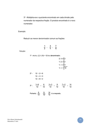 3º - Multiplica-se o quociente encontrado em cada divisão pelo
                            numerador da respectiva fração. O produto encontrado é o novo
                            numerador.



                  Exemplo:


                            Reduzir ao menor denominador comum as frações:




Nilo Alberto Scheidmandel                                                                    10
Matemática 5ª série
 
