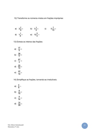 12) Transforme os números mistos em frações impróprias:




         13) Extraia os inteiros das frações:




         14) Simplifique as frações, tornando-as irredutíveis:




Nilo Alberto Scheidmandel                                          21
Matemática 5ª série
 