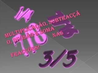 Multiplicação, subtracção, divisão e soma                                nas fracções!