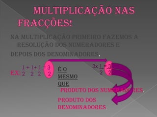       Multiplicação nas fracções!Na multiplicação primeiro fazemos a resolução dos numeradores edepois dos denominadores.Ex: 3x 1 = 3     2    21 + 1+ 1 = 3 2    2   2     2É o mesmo queProduto dos numeradores.Produto dos denominadores.