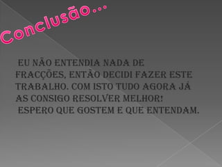 Conclusão… Eu não entendia nada de fracções, então decidi fazer este trabalho. Com isto tudo agora já as consigo resolver melhor!  Espero que gostem e que entendam.