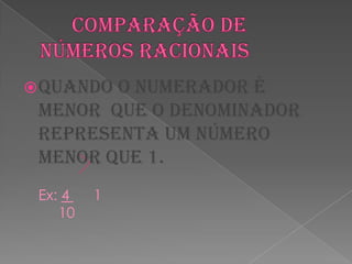       Comparação de números racionaisQuando o numerador é menor  que o denominador  representa um número menor que 1.Ex: 4      1      10