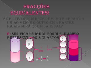 Se eu tiver 2 jarros de sumo e repartir um ao meio e o outro em 4 partes iguais será que fica igual? R: Sim, ficará igual porque  um meio representa dois quartos1  4Fracções equivalentes!1  2141jarro   1 jarro14241             2141     1        2 2     2        4