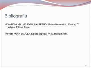 Bibliografia
BONGIOVANNI, VISSOTO, LAUREANO. Matemática e vida, 5ª série, 7ª
edição. Editora Ática.
Revista NOVA ESCOLA. Edição especial nº 20. Revista Abril.
29
 