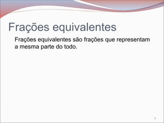 Frações equivalentes
Frações equivalentes são frações que representam
a mesma parte do todo.
7
 