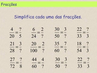 5
?
20
4
=
?
2
24
6
=
?
3
50
30
=
3
?
33
22
=
Simplifica cada uma das fracções.
Fracções
?
3
28
21
=
?
2
100
20
=
?
7
60
35
=
3
?
54
18
=
8
?
72
27
=
?
4
60
44
=
?
3
50
30
=
3
?
33
22
=