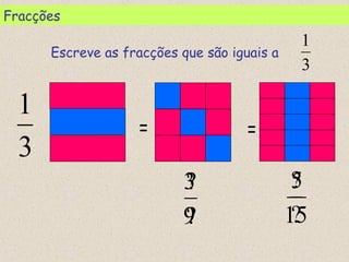 3
1
= =
?
?
?
?
Escreve as fracções que são iguais a
3
1
9
3
15
5
Fracções