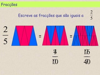 5
2
= =
5
2
?
?
?
?
Escreve as fracções que são iguais a
10
4
40
16
Fracções