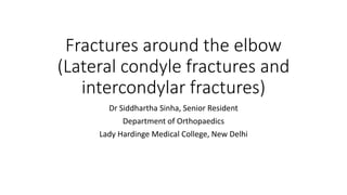 Fractures around the elbow
(Lateral condyle fractures and
intercondylar fractures)
Dr Siddhartha Sinha, Senior Resident
Department of Orthopaedics
Lady Hardinge Medical College, New Delhi
 