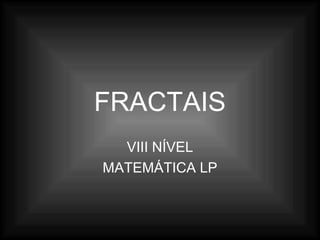 FRACTAIS
VIII NÍVEL
MATEMÁTICA LP
 