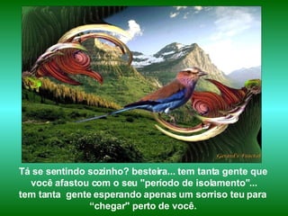Tá se sentindo sozinho? besteira... tem tanta gente que  você afastou com o seu "período de isolamento"... tem tanta  gente esperando apenas um sorriso teu para  “ chegar" perto de você.  