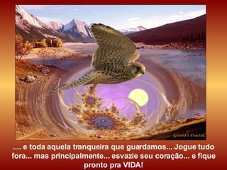 .... e toda aquela tranqueira que guardamos... Jogue tudo fora... mas principalmente... esvazie seu coração... e fique  pronto pra VIDA! 