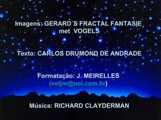 Imagens: GERARD´S FRACTAL FANTASIE  met  VOGELS Texto: CARLOS DRUMOND DE ANDRADE Formatação: J. MEIRELLES  (celjm@uol.com.br )  Música: RICHARD CLAYDERMAN 