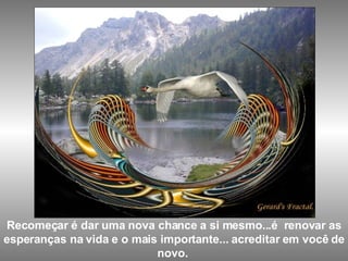 Recomeçar é dar uma nova chance a si mesmo...é  renovar as esperanças na vida e o mais importante... acreditar em você de novo.  
