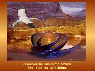 Acreditou que tudo estava perdido?  Era o início da tua  melhora ...   