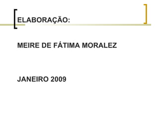 ELABORAÇÃO:
MEIRE DE FÁTIMA MORALEZ
JANEIRO 2009
 