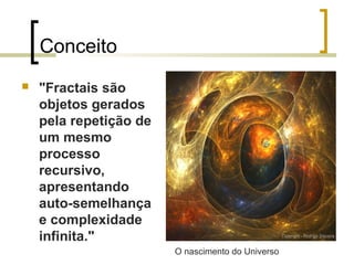 Conceito
 "Fractais são
objetos gerados
pela repetição de
um mesmo
processo
recursivo,
apresentando
auto-semelhança
e complexidade
infinita."
O nascimento do Universo
 