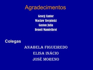 Agradecimentos Georg Cantor Waclaw Sierpinski Gaston Julia Benoît Mandelbrot Colegas Anabela Figueiredo Elisa Inácio José Moreno 
