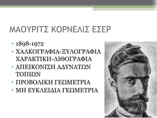 ΜΑΟΥΡΙΤΣ ΚΟΡΝΕΛΙΣ ΕΣΕΡ
• 1898-1972
• ΧΑΛΚΟΓΡΑΦΙΑ-ΞΥΛΟΓΡΑΦΙΑ
  ΧΑΡΑΚΤΙΚΗ-ΛΙΘΟΓΡΑΦΙΑ
• ΑΠΕΙΚΟΝΙΣΗ ΑΔΥΝΑΤΩΝ
  ΤΟΠΙΩΝ
• ΠΡΟΒΟΛΙΚΗ ΓΕΩΜΕΤΡΙΑ
• ΜΗ ΕΥΚΛΕΙΔΙΑ ΓΕΩΜΕΤΡΙΑ
 