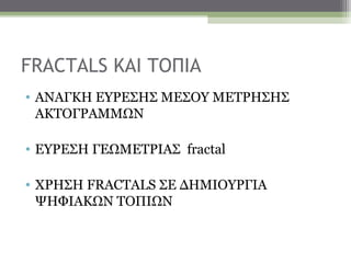 FRACTALS KAI TOΠΙΑ
• ΑΝΑΓΚΗ ΕΥΡΕΣΗΣ ΜΕΣΟΥ ΜΕΤΡΗΣΗΣ
  ΑΚΤΟΓΡΑΜΜΩΝ

• ΕΥΡΕΣΗ ΓΕΩΜΕΤΡΙΑΣ fractal

• ΧΡΗΣΗ FRACTALS ΣΕ ΔΗΜΙΟΥΡΓΙΑ
  ΨΗΦΙΑΚΩΝ ΤΟΠΙΩΝ
 