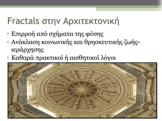 Fractals στην Αρχιτεκτονική
• Επιρροή από σχήματα της φύσης
• Ανάκλαση κοινωνικής και θρησκευτικής ζωής-
  ιεράρχησης
• Καθαρά πρακτικοί ή αισθητικοί λόγοι
 