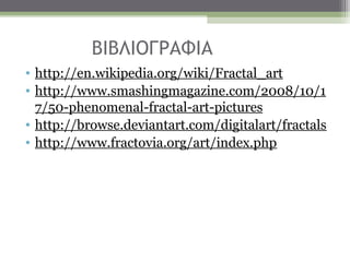 ΒΙΒΛΙΟΓΡΑΦΙΑ
• http://en.wikipedia.org/wiki/Fractal_art
• http://www.smashingmagazine.com/2008/10/1
  7/50-phenomenal-fractal-art-pictures
• http://browse.deviantart.com/digitalart/fractals
• http://www.fractovia.org/art/index.php
 