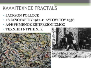 ΚΑΛΛΙΤΕΧΝΕΣ FRACTALS
•   JACKSON POLLOCK
•   28 ΙΑΝΟΥΑΡΙΟΥ 1912-11 ΑΥΓΟΥΣΤΟΥ 1956
•   ΑΦΗΡΗΜΕΝΟΣ ΕΞΠΡΕΣΙΟΝΙΣΜΟΣ
•   ΤΕΧΝΙΚΗ ΝΤΡΙΠΙΝΓΚ
 