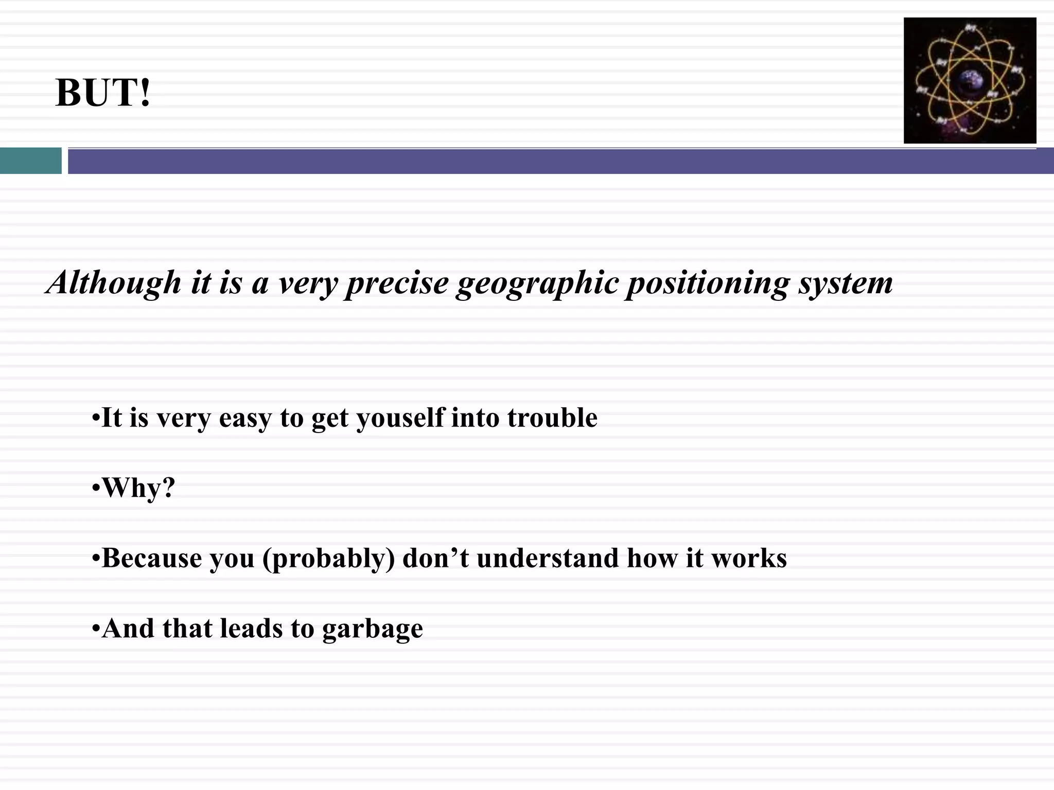 BUT!
Although it is a very precise geographic positioning system
&bull;It is very easy to get youself into trouble
&bull;Why?
&bull;Because you (probably) don&rsquo;t understand how it works
&bull;And that leads to garbage
 