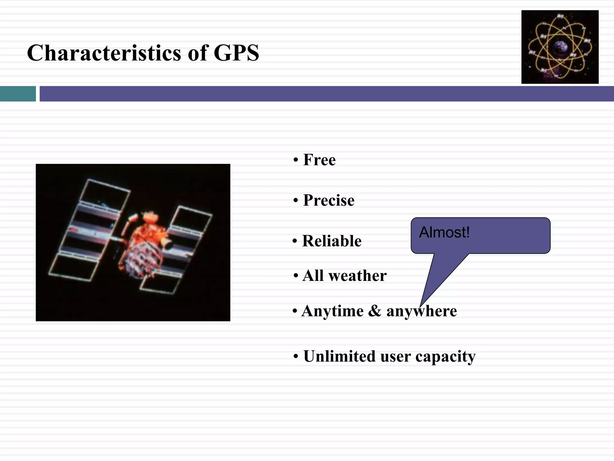 Characteristics of GPS
&bull; Free
&bull; Precise
&bull; Reliable
&bull; Anytime & anywhere
&bull; All weather
&bull; Unlimited user capacity
Almost!
 