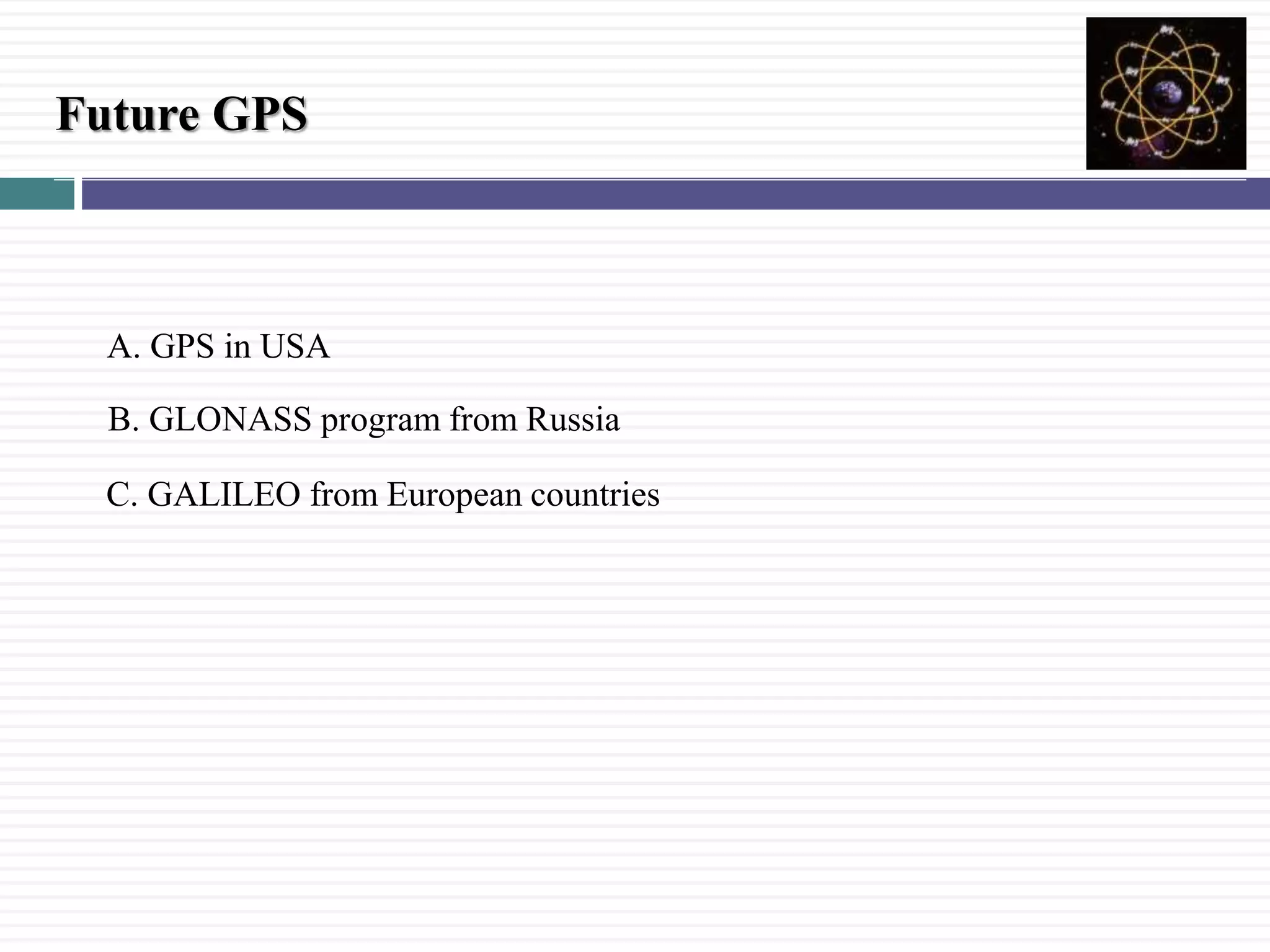 Future GPS
A. GPS in USA
B. GLONASS program from Russia
C. GALILEO from European countries
 