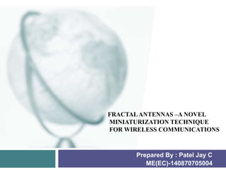 FRACTALANTENNAS –A NOVEL
MINIATURIZATION TECHNIQUE
FOR WIRELESS COMMUNICATIONS
Prepared By : Patel Jay C
ME(EC)-140870705004
 