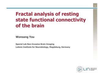 1
Fractal analysis of resting
state functional connectivity
of the brain
Wonsang You
Special Lab Non-Invasive Brain Imaging
Leibniz Institute for Neurobiology, Magdeburg, Germany
 