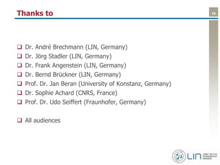 18Thanks to
 Dr. André Brechmann (LIN, Germany)
 Dr. Jörg Stadler (LIN, Germany)
 Dr. Frank Angenstein (LIN, Germany)
 Dr. Bernd Brückner (LIN, Germany)
 Prof. Dr. Jan Beran (University of Konstanz, Germany)
 Dr. Sophie Achard (CNRS, France)
 Prof. Dr. Udo Seiffert (Fraunhofer, Germany)
 All audiences
 