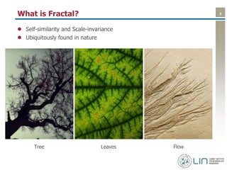 3What is Fractal?
 Self-similarity and Scale-invariance
 Ubiquitously found in nature
Tree Leaves Flow
 