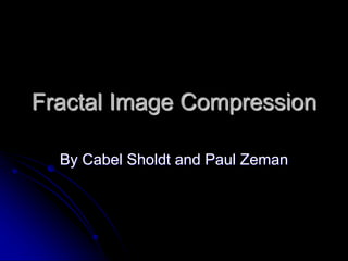 Fractal Image Compression
By Cabel Sholdt and Paul Zeman
 