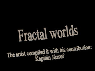 Fractal worlds The artist compiled it with his contribution:  Kapitán József 