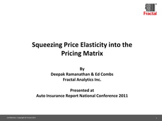 ®




                                 Squeezing Price Elasticity into the
                                          Pricing Matrix

                                                               By
                                                 Deepak Ramanathan & Ed Combs
                                                      Fractal Analytics Inc.

                                                           Presented at
                                          Auto Insurance Report National Conference 2011



Confidential | Copyright © Fractal 2011                                                    1
 