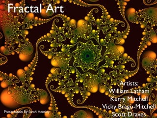 Fractal Art




                                      Artists:
                                  William Latham
                                   Kerry Mitchell
                                Vicky Brago-Mitchell
Presentation By Sarah Hensley
                                    Scott Draves
 