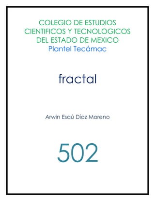 COLEGIO DE ESTUDIOS
CIENTIFICOS Y TECNOLOGICOS
   DEL ESTADO DE MEXICO
       Plantel Tecámac



         fractal

     Arwin Esaú Díaz Moreno




        502
 