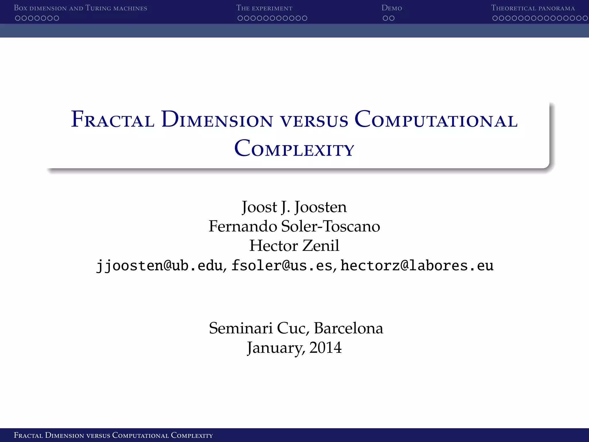 Box dimension and Turing machines The experiment Demo Theoretical panorama Fractal Dimension versus Computational Complexity Joost J. Joosten Fernando Soler-Toscano Hector Zenil jjoosten@ub.edu, fsoler@us.es, hectorz@labores.eu Seminari Cuc, Barcelona January, 2014 Fractal Dimension versus Computational Complexity 