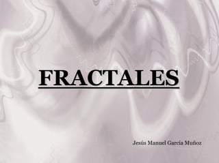 FRACTALES

     Jesús Manuel García Muñoz
 