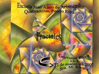 Fractales Geovanni Pérez  12-1 23 de marzo de 2007 Sra. M. Rivera  Escuela Juan Alejo de Arizmendi Quebradillas, Puerto Rico 