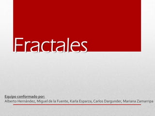 Fractales
Equipo conformado por:
Alberto Hernández, Miguel de la Fuente, Karla Esparza, Carlos Dargunder, Mariana Zamarripa

 