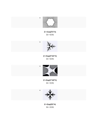 
Z = Cos(Z*C^3)
Zo = (0,0i)

Z = Exp(Z^3/C^3)
Zo = (0,0i)

Z = Exp(C^3/Z^3)
Zo = (0,0i)

Z = Exp(Z/C^4)
Zo = (0,0i)
 